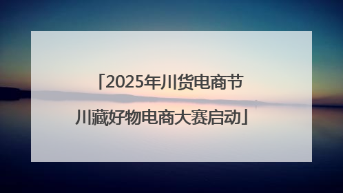 2025年川货电商节川藏好物电商大赛启动