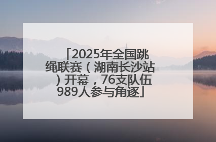 2025年全国跳绳联赛（湖南长沙站）开幕，76支队伍989人参与角逐