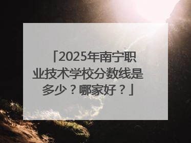 2025年南宁职业技术学校分数线是多少？哪家好？