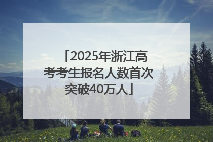 2025年浙江高考考生报名人数首次突破40万人