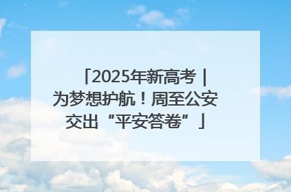 2025年新高考｜为梦想护航！周至公安交出“平安答卷”