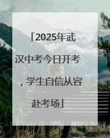 2025年武汉中考今日开考，学生自信从容赴考场