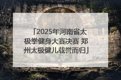 2025年河南省太极拳健身大赛决赛 郑州太极健儿载誉而归
