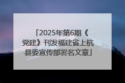 2025年第6期《党建》刊发福建省上杭县委宣传部署名文章