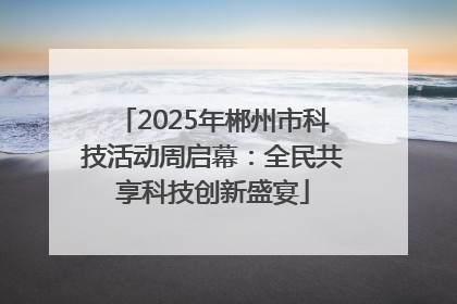 2025年郴州市科技活动周启幕：全民共享科技创新盛宴
