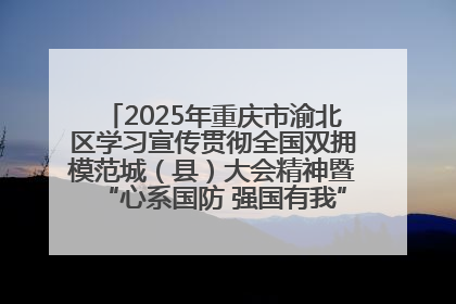 2025年重庆市渝北区学习宣传贯彻全国双拥模范城（县）大会精神暨“心系国防 强国有我”国防教育活动