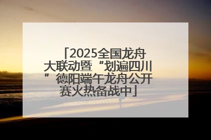 2025全国龙舟大联动暨“划遍四川”德阳端午龙舟公开赛火热备战中