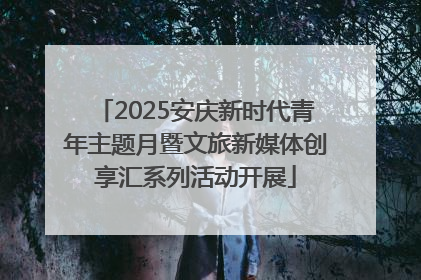 2025安庆新时代青年主题月暨文旅新媒体创享汇系列活动开展