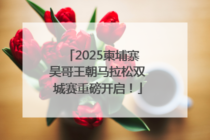 2025柬埔寨吴哥王朝马拉松双城赛重磅开启！