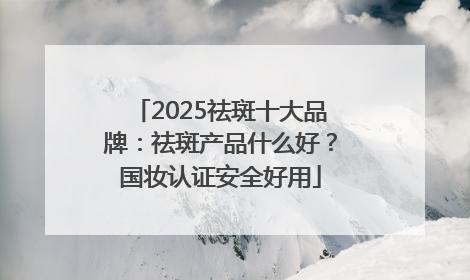 2025祛斑十大品牌：祛斑产品什么好？国妆认证安全好用