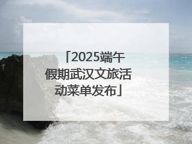 2025端午假期武汉文旅活动菜单发布