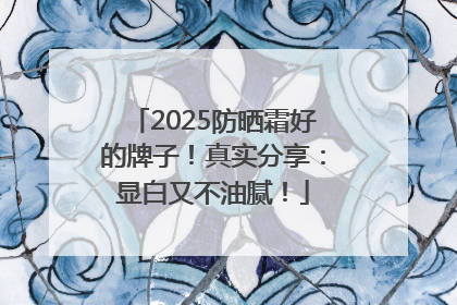 2025防晒霜好的牌子！真实分享：显白又不油腻！