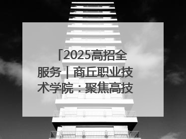 2025高招全服务｜商丘职业技术学院：聚焦高技能人才培养 谱写高质量发展篇章