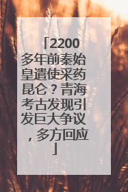 2200多年前秦始皇遣使采药昆仑？青海考古发现引发巨大争议，多方回应