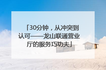 30分钟，从冲突到认可——龙山联通营业厅的服务巧功夫