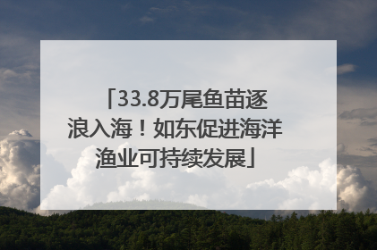 33.8万尾鱼苗逐浪入海！如东促进海洋渔业可持续发展