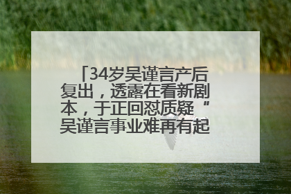 34岁吴谨言产后复出，透露在看新剧本，于正回怼质疑“吴谨言事业难再有起色”：女人在任何年纪都有她的光彩
