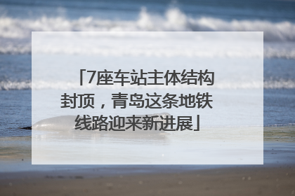 7座车站主体结构封顶，青岛这条地铁线路迎来新进展