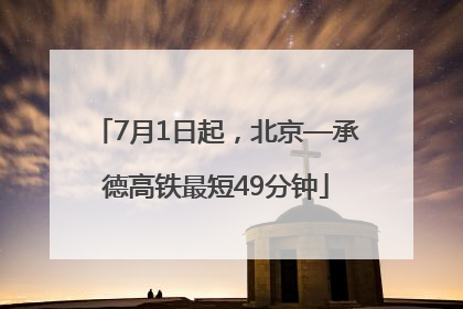 7月1日起，北京—承德高铁最短49分钟