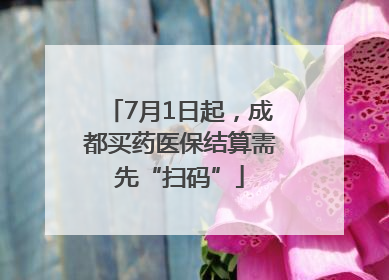 7月1日起，成都买药医保结算需先“扫码”