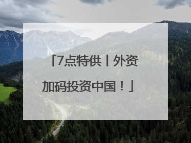 7点特供丨外资加码投资中国！