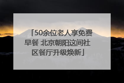 50余位老人享免费早餐 北京朝阳这间社区餐厅升级焕新