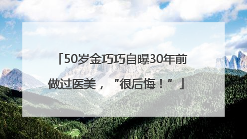 50岁金巧巧自曝30年前做过医美，“很后悔！”