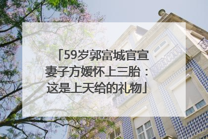 59岁郭富城官宣妻子方媛怀上三胎：这是上天给的礼物