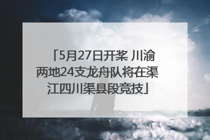 5月27日开桨 川渝两地24支龙舟队将在渠江四川渠县段竞技