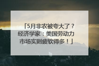 5月非农被夸大了？经济学家：美国劳动力市场实则疲软得多！