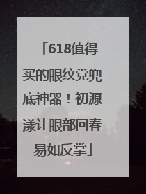 618值得买的眼纹党兜底神器！初源漾让眼部回春易如反掌
