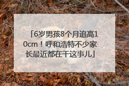 6岁男孩8个月追高10cm！呼和浩特不少家长最近都在干这事儿