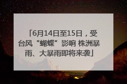 6月14日至15日，受台风“蝴蝶”影响 株洲暴雨、大暴雨即将来袭