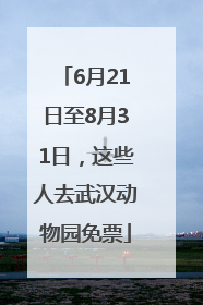6月21日至8月31日，这些人去武汉动物园免票