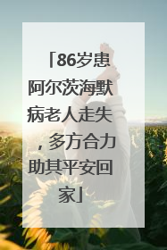 86岁患阿尔茨海默病老人走失，多方合力助其平安回家