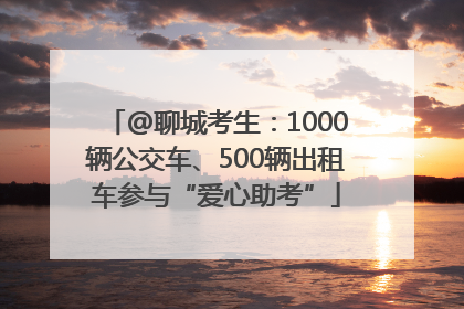 @聊城考生：1000辆公交车、500辆出租车参与“爱心助考”