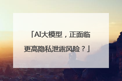 AI大模型，正面临更高隐私泄露风险？