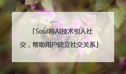 Soul将AI技术引入社交，帮助用户建立社交关系